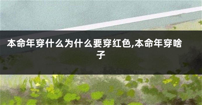 本命年穿什么为什么要穿红色,本命年穿啥子