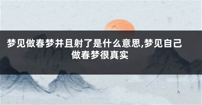 梦见做春梦并且射了是什么意思,梦见自己做春梦很真实