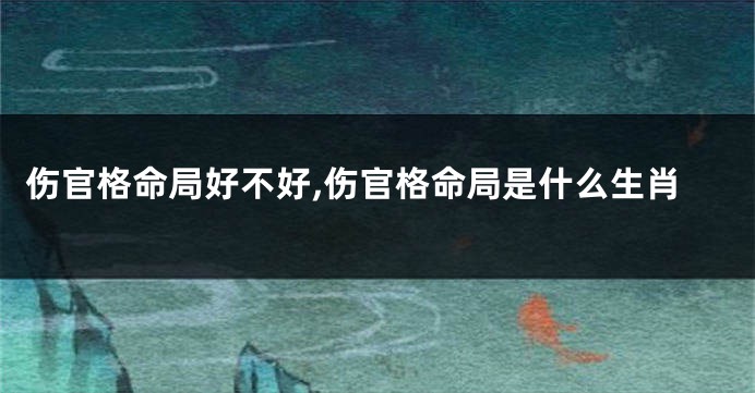 伤官格命局好不好,伤官格命局是什么生肖