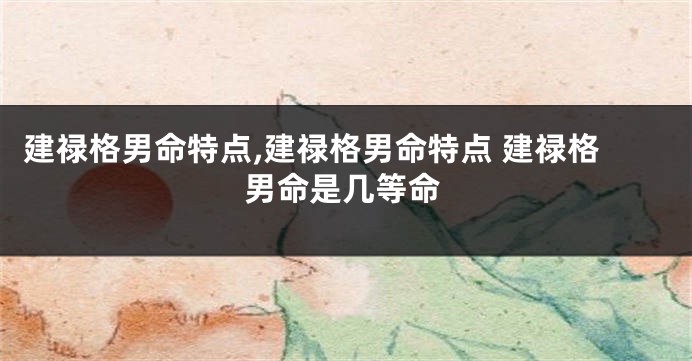 建禄格男命特点,建禄格男命特点 建禄格男命是几等命