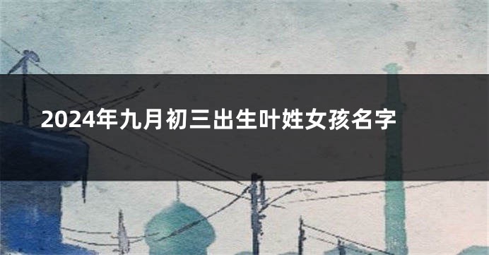 2024年九月初三出生叶姓女孩名字