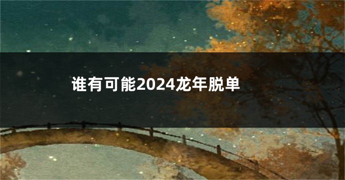 谁有可能2024龙年脱单