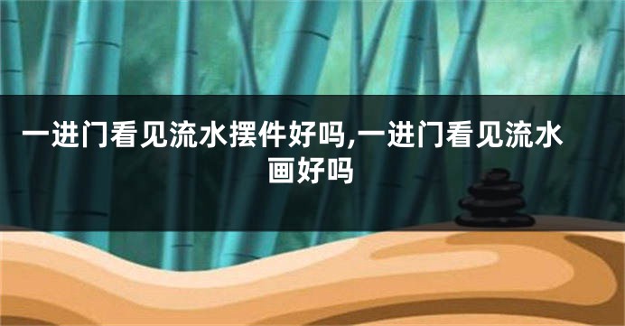 一进门看见流水摆件好吗,一进门看见流水画好吗