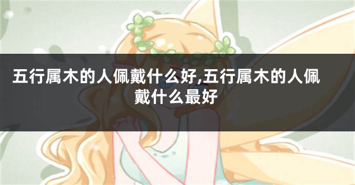 五行属木的人佩戴什么好,五行属木的人佩戴什么最好