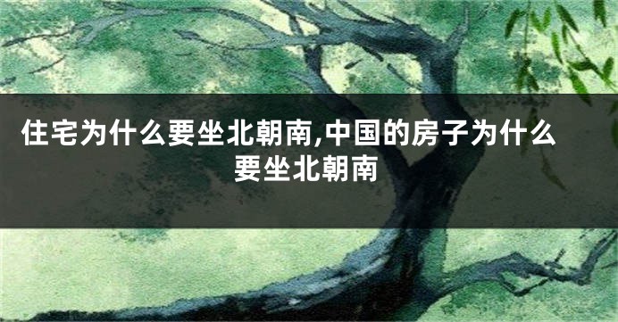 住宅为什么要坐北朝南,中国的房子为什么要坐北朝南