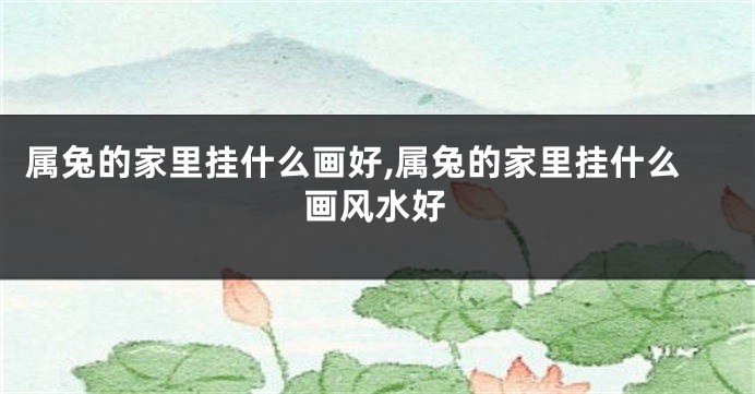 属兔的家里挂什么画好,属兔的家里挂什么画风水好