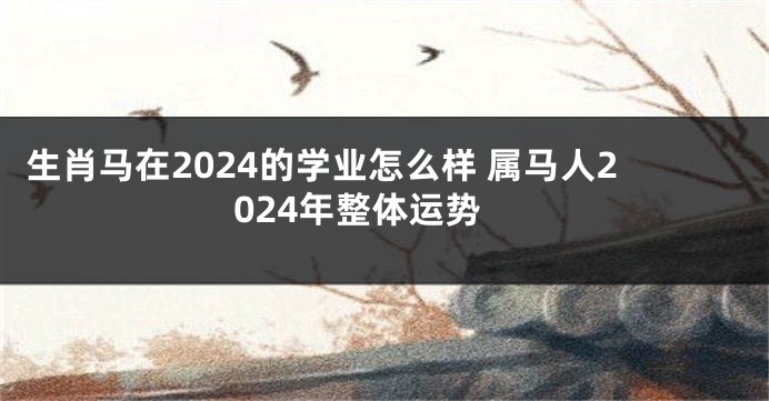 生肖马在2024的学业怎么样 属马人2024年整体运势