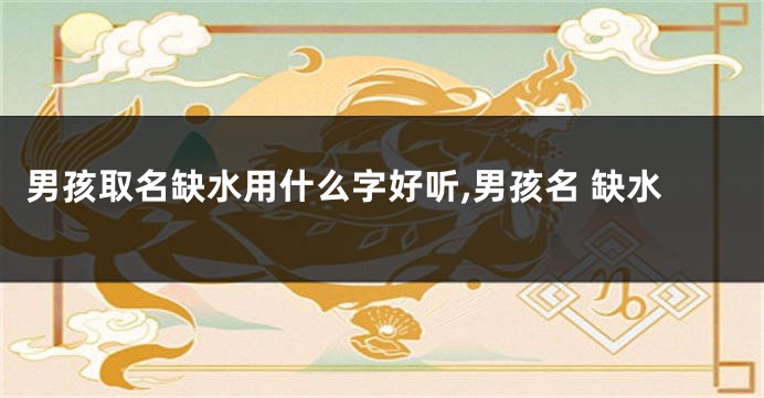 男孩取名缺水用什么字好听,男孩名 缺水