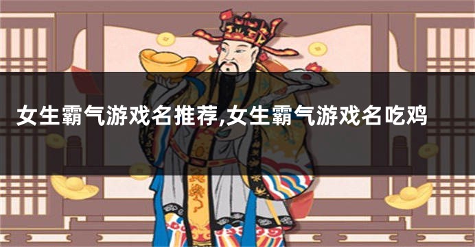 女生霸气游戏名推荐,女生霸气游戏名吃鸡