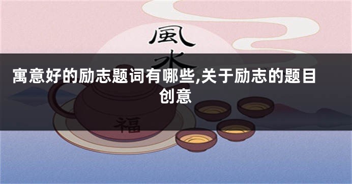 寓意好的励志题词有哪些,关于励志的题目创意