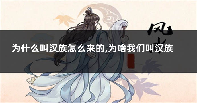 为什么叫汉族怎么来的,为啥我们叫汉族