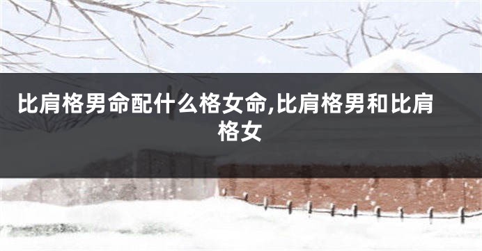 比肩格男命配什么格女命,比肩格男和比肩格女