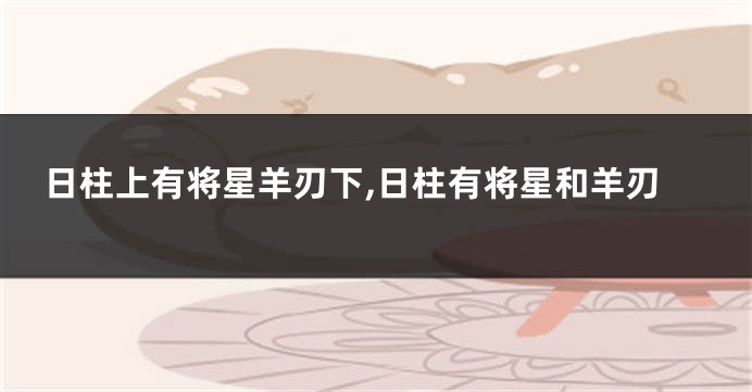 日柱上有将星羊刃下,日柱有将星和羊刃