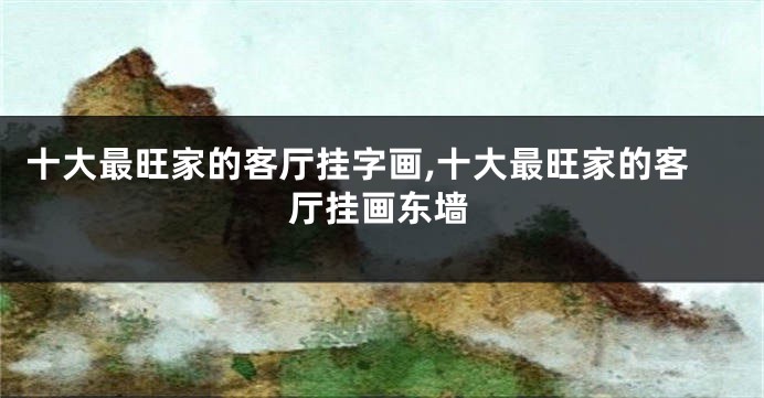 十大最旺家的客厅挂字画,十大最旺家的客厅挂画东墙