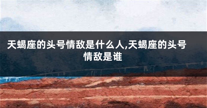 天蝎座的头号情敌是什么人,天蝎座的头号情敌是谁