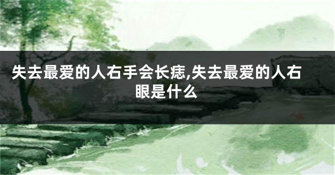 失去最爱的人右手会长痣,失去最爱的人右眼是什么