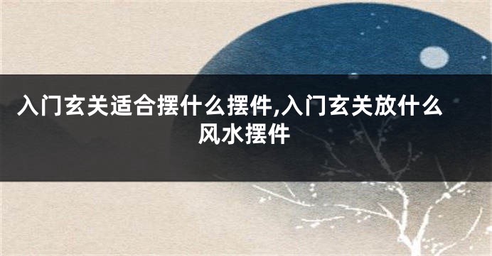 入门玄关适合摆什么摆件,入门玄关放什么风水摆件
