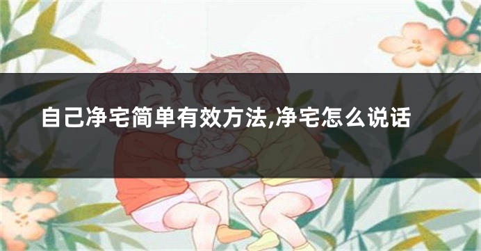 自己净宅简单有效方法,净宅怎么说话