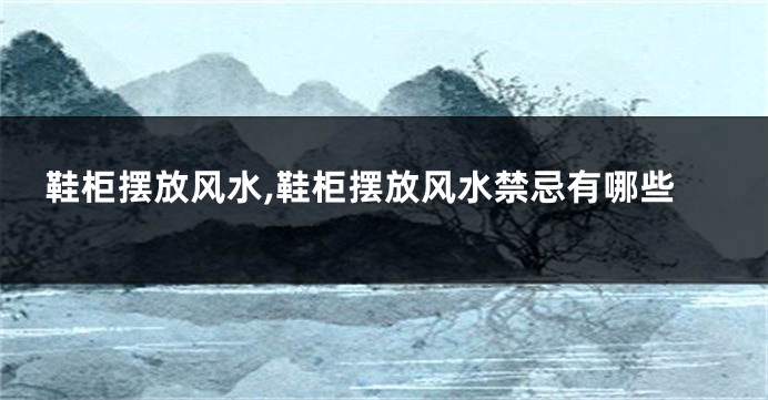 鞋柜摆放风水,鞋柜摆放风水禁忌有哪些