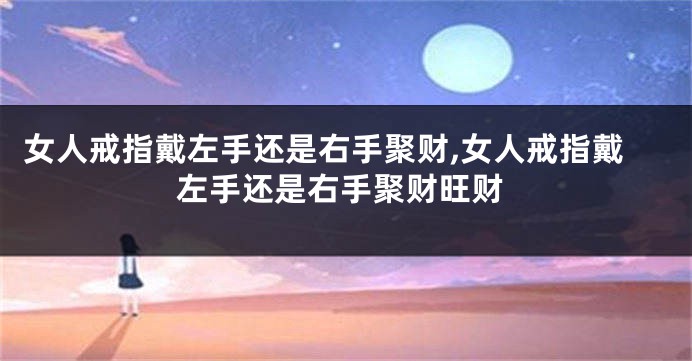 女人戒指戴左手还是右手聚财,女人戒指戴左手还是右手聚财旺财