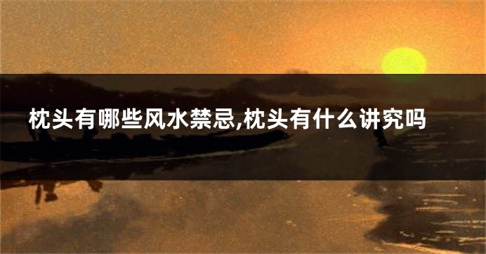 枕头有哪些风水禁忌,枕头有什么讲究吗
