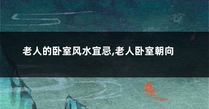 老人的卧室风水宜忌,老人卧室朝向