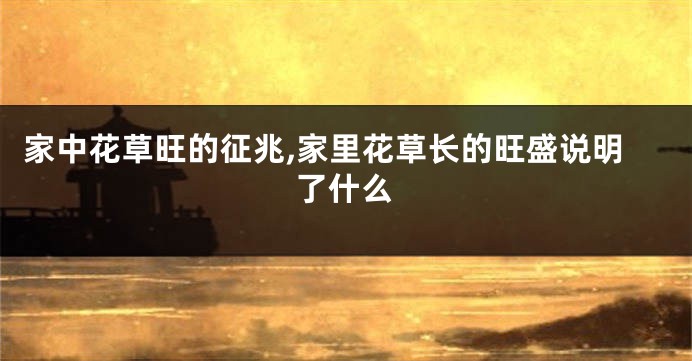 家中花草旺的征兆,家里花草长的旺盛说明了什么