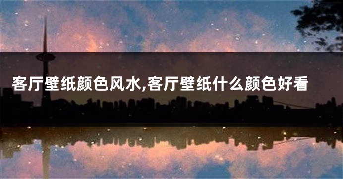 客厅壁纸颜色风水,客厅壁纸什么颜色好看