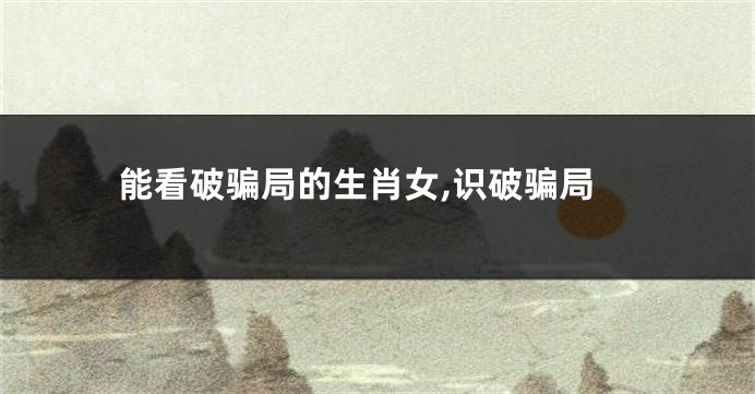 能看破骗局的生肖女,识破骗局