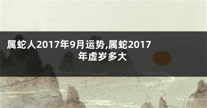 属蛇人2017年9月运势,属蛇2017年虚岁多大
