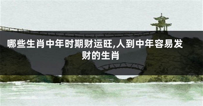 哪些生肖中年时期财运旺,人到中年容易发财的生肖