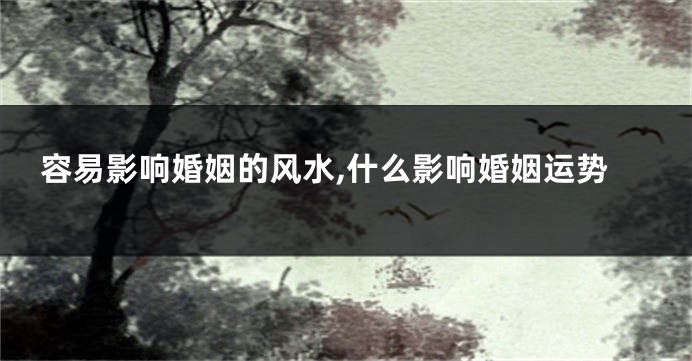 容易影响婚姻的风水,什么影响婚姻运势