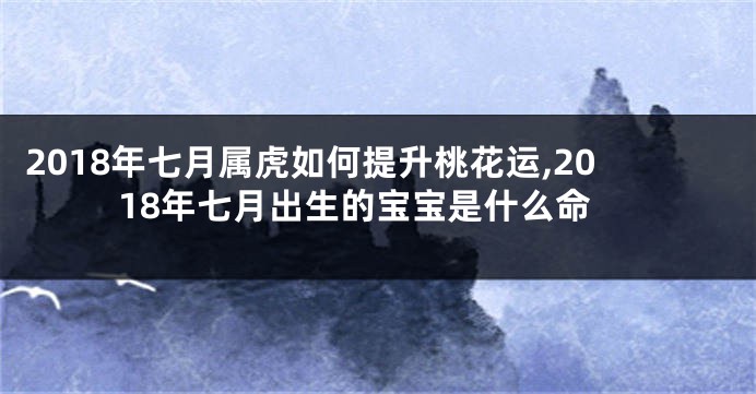 2018年七月属虎如何提升桃花运,2018年七月出生的宝宝是什么命