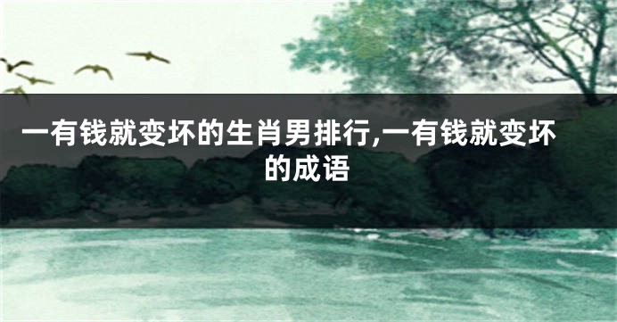 一有钱就变坏的生肖男排行,一有钱就变坏的成语