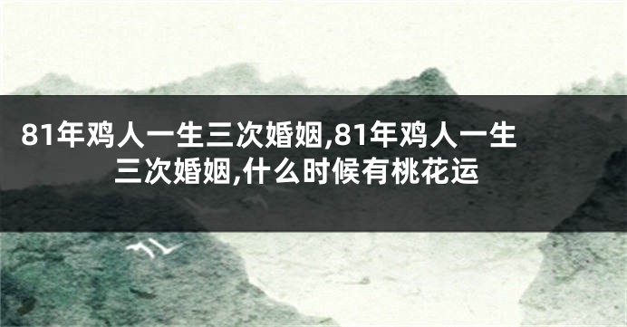 81年鸡人一生三次婚姻,81年鸡人一生三次婚姻,什么时候有桃花运