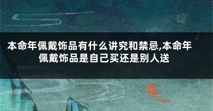 本命年佩戴饰品有什么讲究和禁忌,本命年佩戴饰品是自己买还是别人送