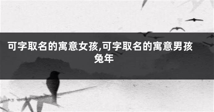 可字取名的寓意女孩,可字取名的寓意男孩 兔年