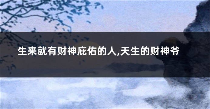 生来就有财神庇佑的人,天生的财神爷