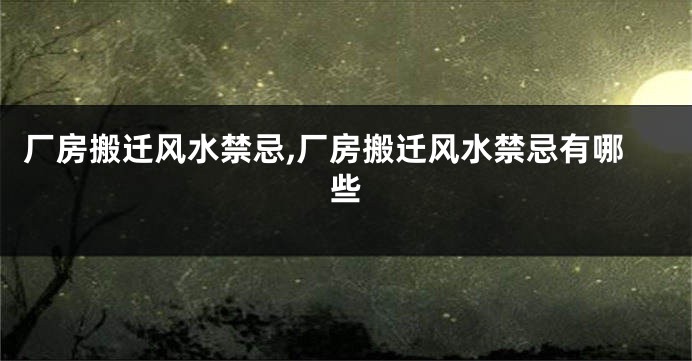 厂房搬迁风水禁忌,厂房搬迁风水禁忌有哪些