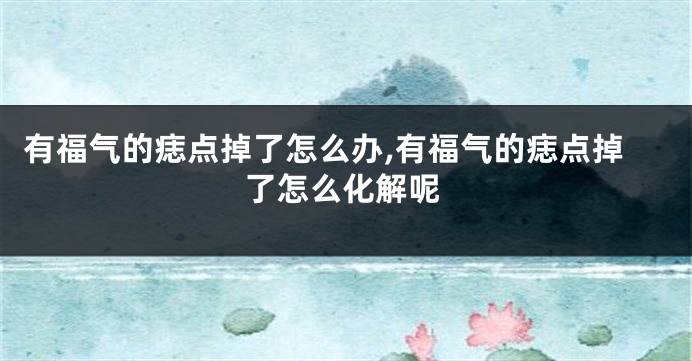 有福气的痣点掉了怎么办,有福气的痣点掉了怎么化解呢