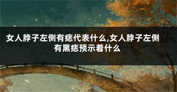 女人脖子左侧有痣代表什么,女人脖子左侧有黑痣预示着什么