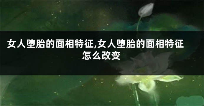 女人堕胎的面相特征,女人堕胎的面相特征怎么改变