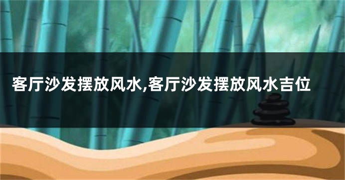 客厅沙发摆放风水,客厅沙发摆放风水吉位