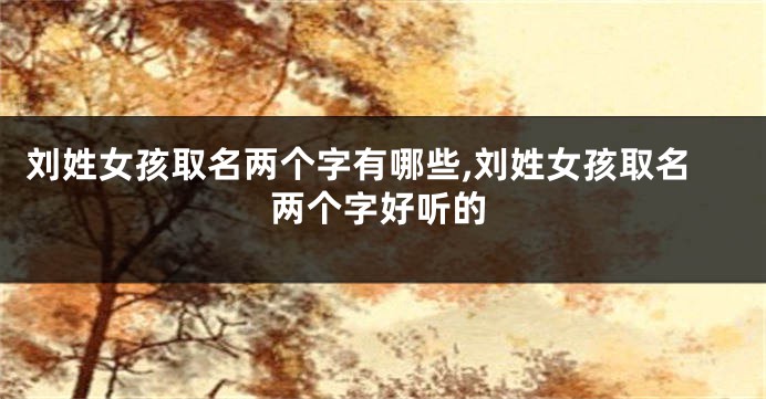 刘姓女孩取名两个字有哪些,刘姓女孩取名两个字好听的