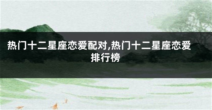 热门十二星座恋爱配对,热门十二星座恋爱排行榜