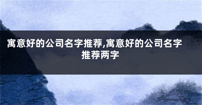 寓意好的公司名字推荐,寓意好的公司名字推荐两字