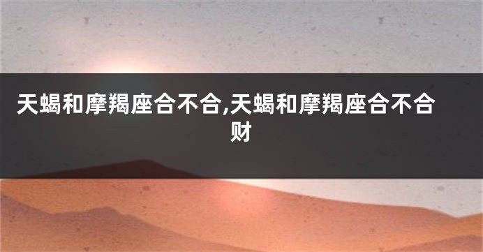 天蝎和摩羯座合不合,天蝎和摩羯座合不合财