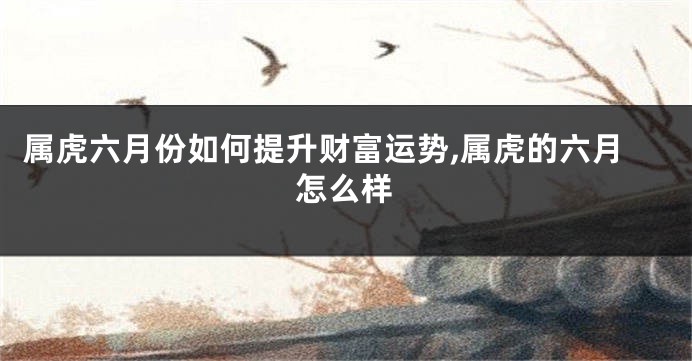 属虎六月份如何提升财富运势,属虎的六月怎么样