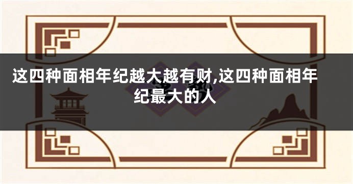 这四种面相年纪越大越有财,这四种面相年纪最大的人