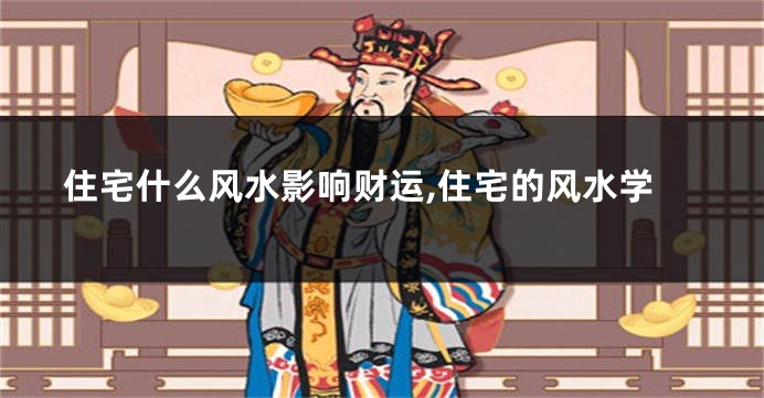 住宅什么风水影响财运,住宅的风水学
